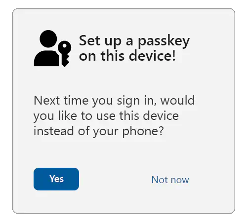 A sample interstitial with the title: Set up a passkey on this device, with the passkey icon to the left. Below is text that reads: Next time you sign in, would you like to use this device instead of your phone? Under that is a button that says yes and a link that says not now.